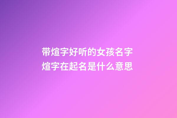 带煊字好听的女孩名字 煊字在起名是什么意思